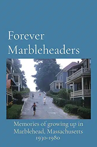 Forever Marbleheaders Memories of growing up in Marblehead, Massachusetts