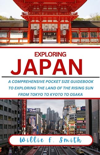 Japan Travel Guide A Comprehensive Pocket Size Guidebook To Exploring The Land Of The Rising Sun, From Tokyo to Kyoto to Osaka (EXPLORING THE WORLD)