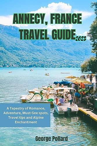 ANNECY, FRANCE TRAVEL GUIDE A Tapestry of Romance, Adventure, Must See spots,Travel tips and Alpine Enchantment