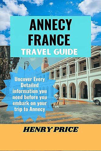 ANNECY FRANCE TRAVEL GUIDE Uncover Every Detailed information you need before you embark on your trip to Annecy (Beyond Paris Exploring Cities and Islands of France)