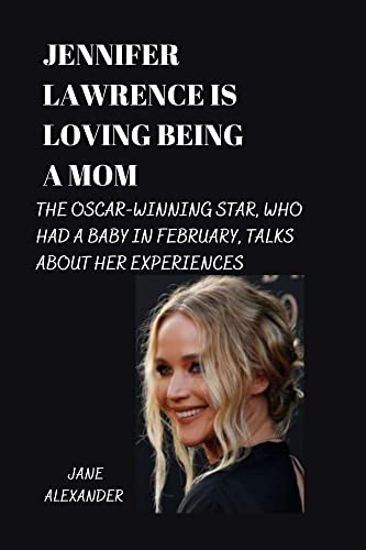 JENNIFER LAWRENCE IS LOVING BEING A MOM Oscar winning star, who had a baby in February, talks about her experiences
